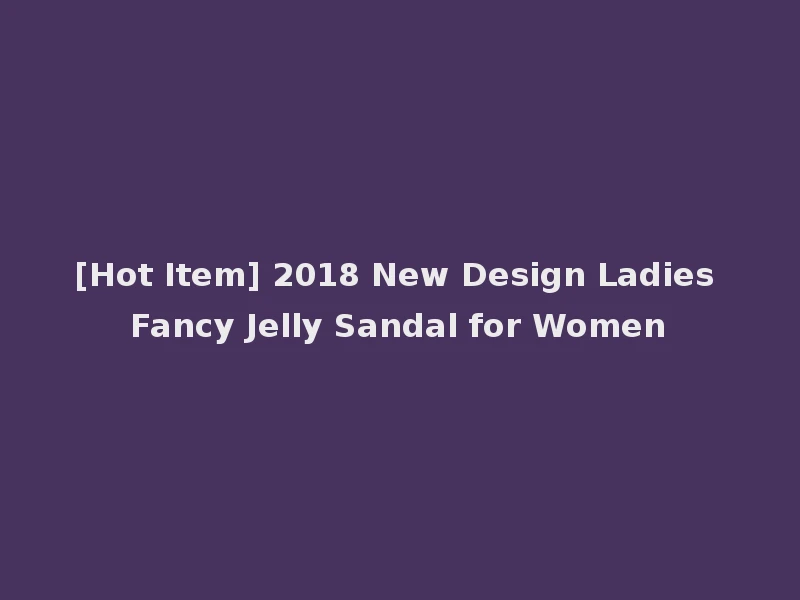 [Hot Item] 2018 New Design Ladies Fancy Jelly Sandal for Women
