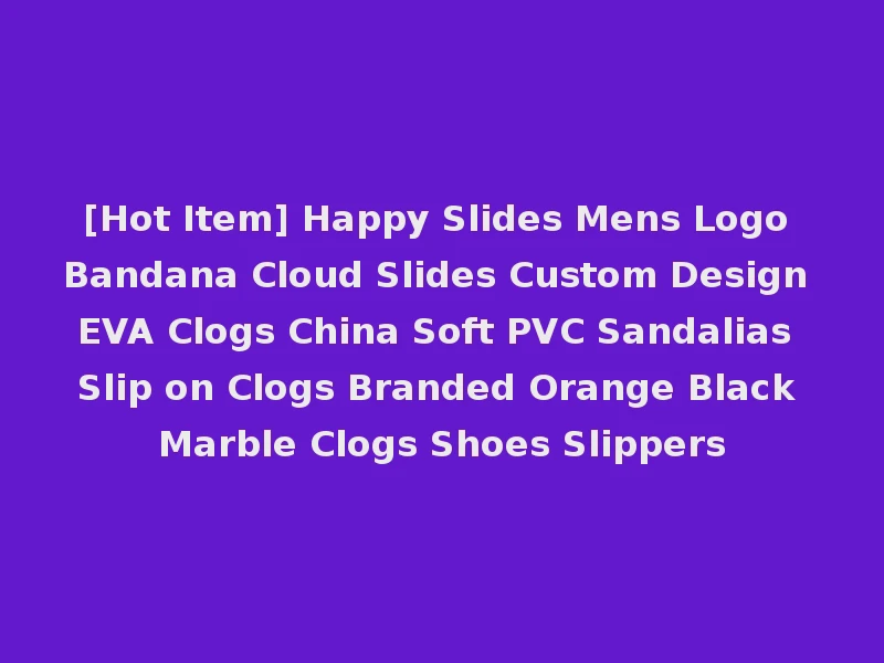 [Hot Item] Happy Slides Mens Logo Bandana Cloud Slides Custom Design EVA Clogs China Soft PVC Sandalias Slip on Clogs Branded Orange Black Marble Clogs Shoes Slippers