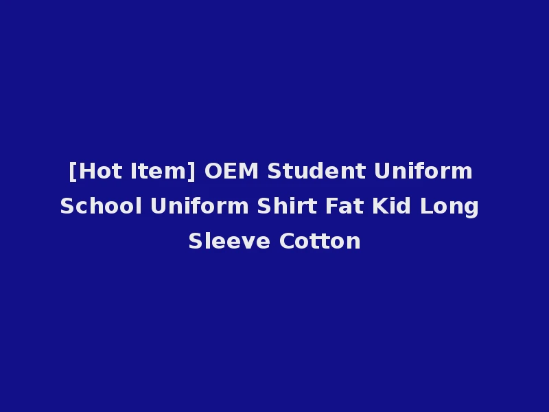 [Hot Item] OEM Student Uniform School Uniform Shirt Fat Kid Long Sleeve Cotton
