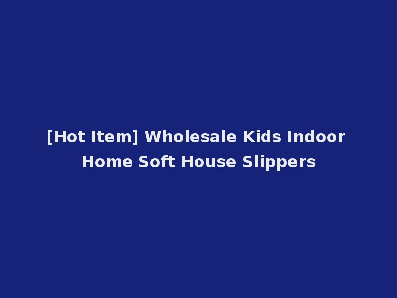 [Hot Item] Wholesale Kids Indoor Home Soft House Slippers