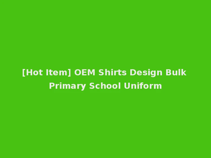 [Hot Item] OEM Shirts Design Bulk Primary School Uniform