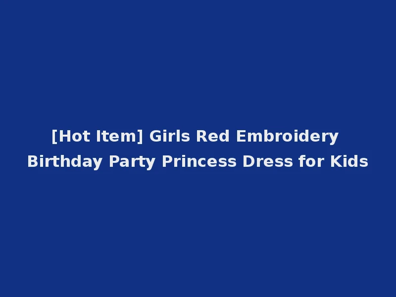 [Hot Item] Girls Red Embroidery Birthday Party Princess Dress for Kids