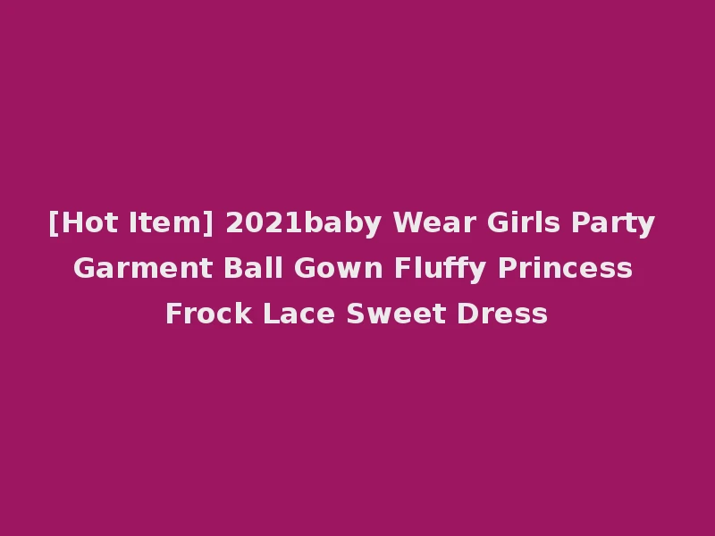 [Hot Item] 2021baby Wear Girls Party Garment Ball Gown Fluffy Princess Frock Lace Sweet Dress