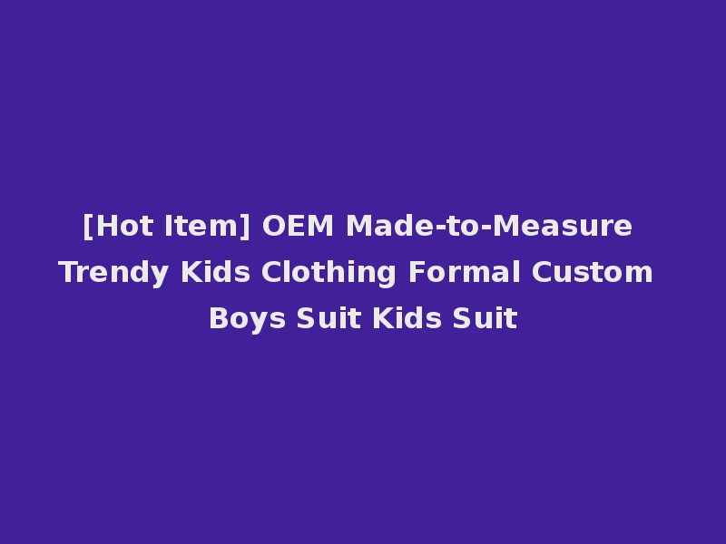 [Hot Item] OEM Made-to-Measure Trendy Kids Clothing Formal Custom Boys Suit Kids Suit