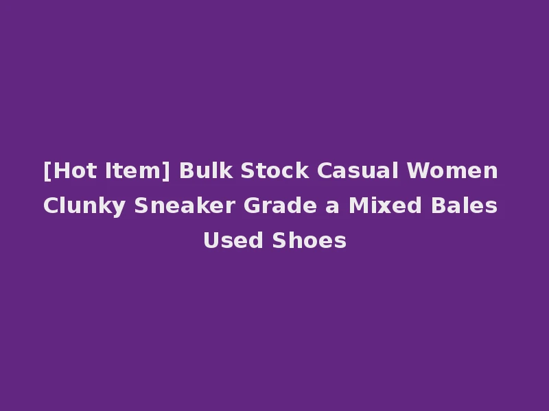 [Hot Item] Bulk Stock Casual Women Clunky Sneaker Grade a Mixed Bales Used Shoes
