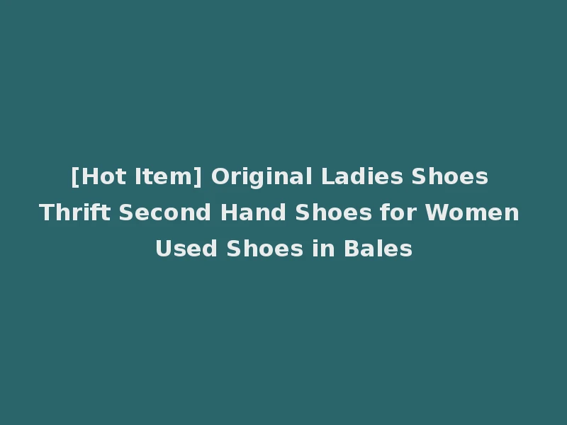 [Hot Item] Original Ladies Shoes Thrift Second Hand Shoes for Women Used Shoes in Bales