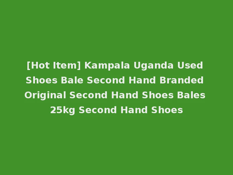 [Hot Item] Kampala Uganda Used Shoes Bale Second Hand Branded Original Second Hand Shoes Bales 25kg Second Hand Shoes