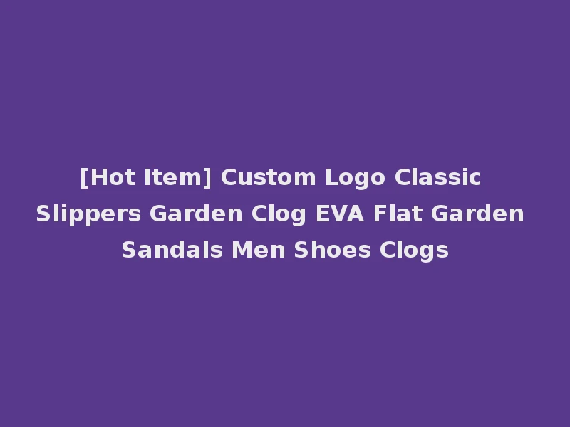 [Hot Item] Custom Logo Classic Slippers Garden Clog EVA Flat Garden Sandals Men Shoes Clogs