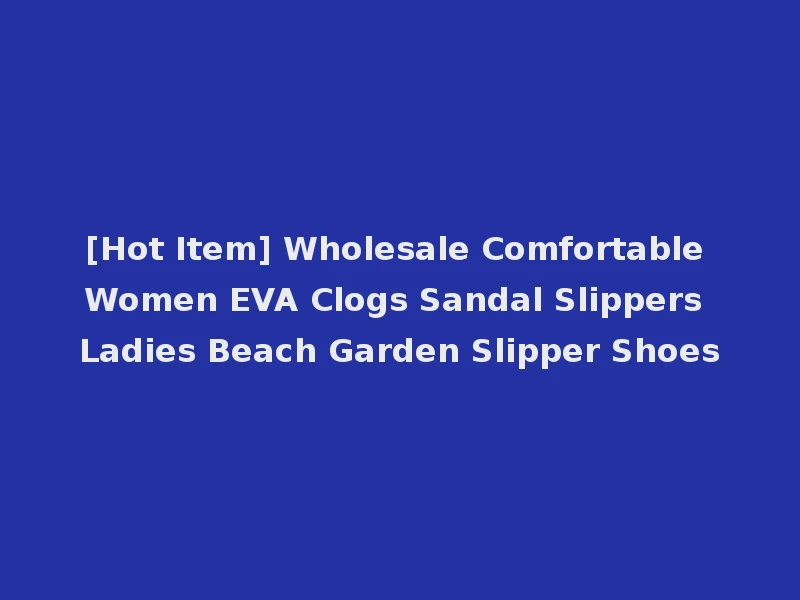 [Hot Item] Wholesale Comfortable Women EVA Clogs Sandal Slippers Ladies Beach Garden Slipper Shoes