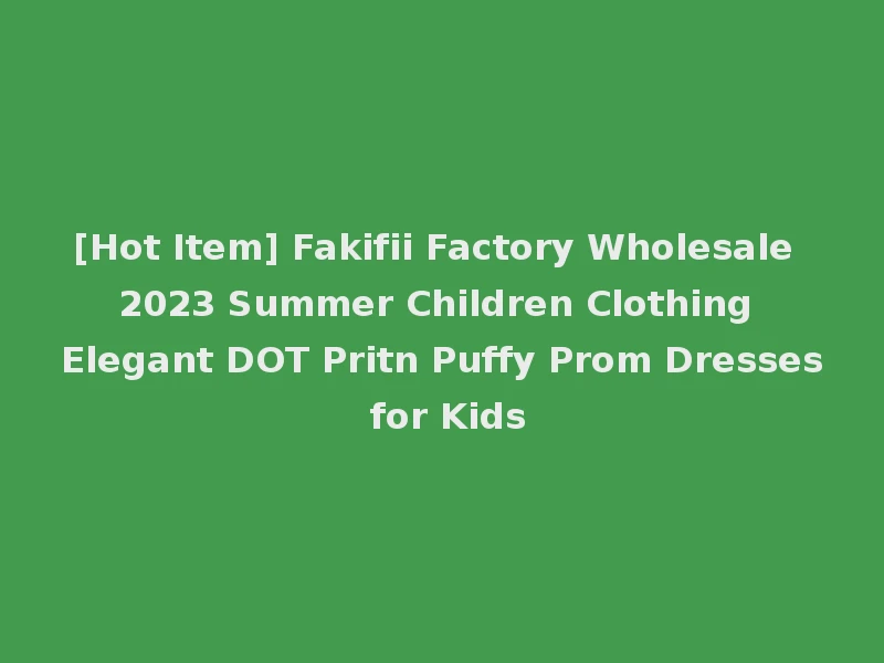 [Hot Item] Fakifii Factory Wholesale 2023 Summer Children Clothing Elegant DOT Pritn Puffy Prom Dresses for Kids