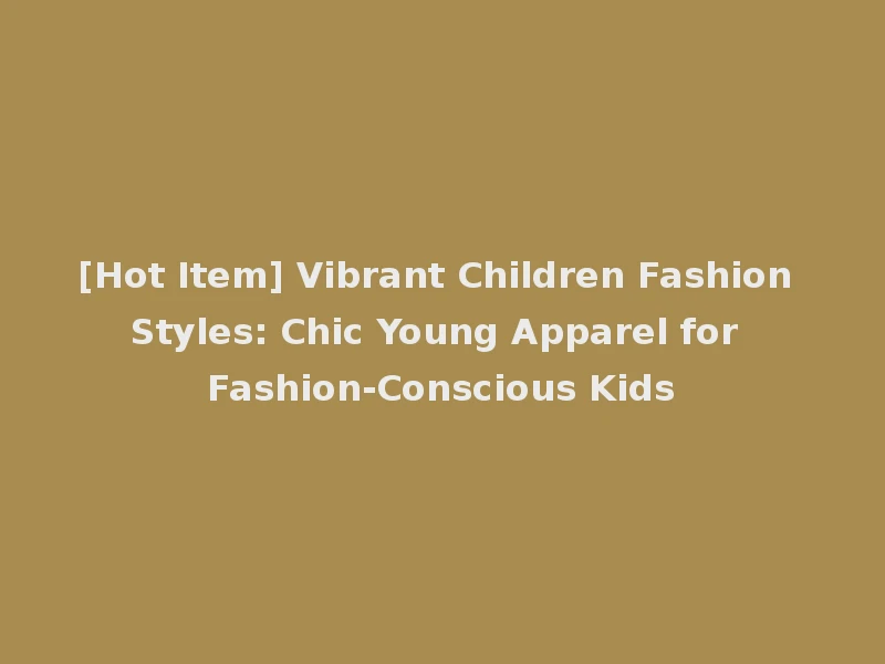 [Hot Item] Vibrant Children Fashion Styles: Chic Young Apparel for Fashion-Conscious Kids
