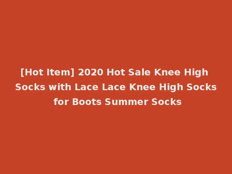 [Hot Item] 2020 Hot Sale Knee High Socks with Lace Lace Knee High Socks for Boots Summer Socks