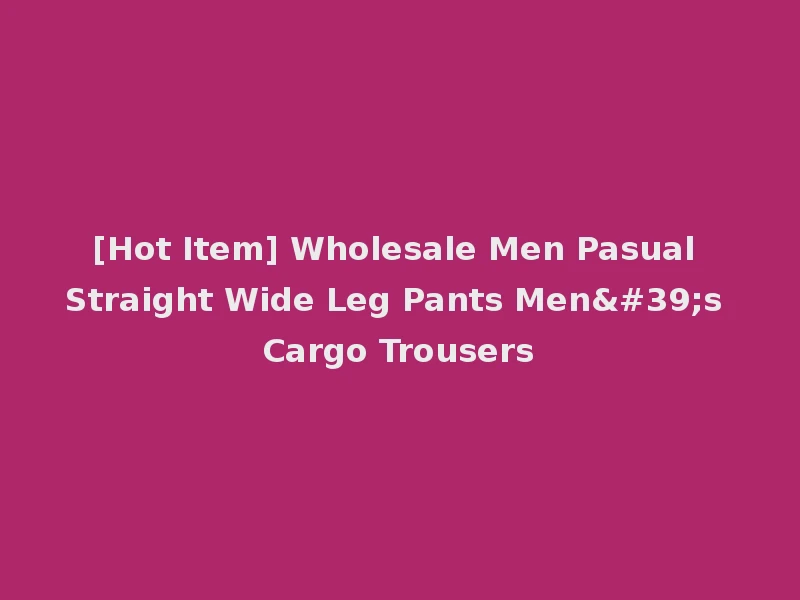 [Hot Item] Wholesale Men Pasual Straight Wide Leg Pants Men's Cargo Trousers