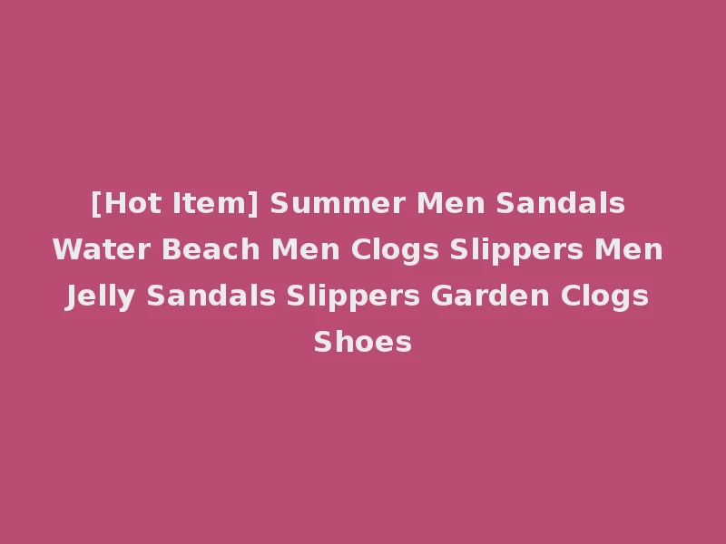 [Hot Item] Summer Men Sandals Water Beach Men Clogs Slippers Men Jelly Sandals Slippers Garden Clogs Shoes