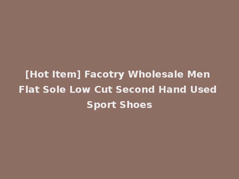 [Hot Item] Facotry Wholesale Men Flat Sole Low Cut Second Hand Used Sport Shoes