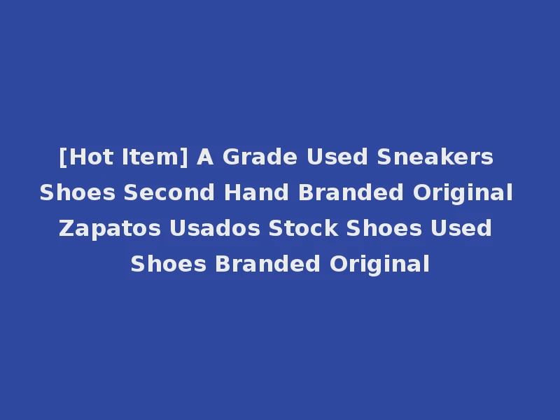 [Hot Item] A Grade Used Sneakers Shoes Second Hand Branded Original Zapatos Usados Stock Shoes Used Shoes Branded Original