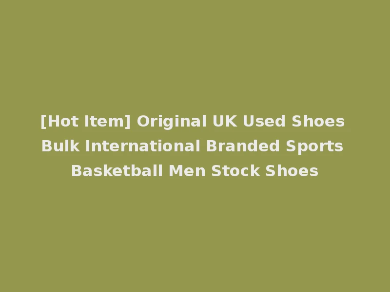 [Hot Item] Original UK Used Shoes Bulk International Branded Sports Basketball Men Stock Shoes