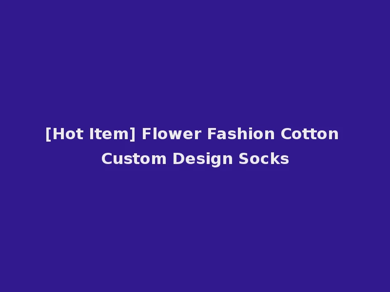 [Hot Item] Flower Fashion Cotton Custom Design Socks