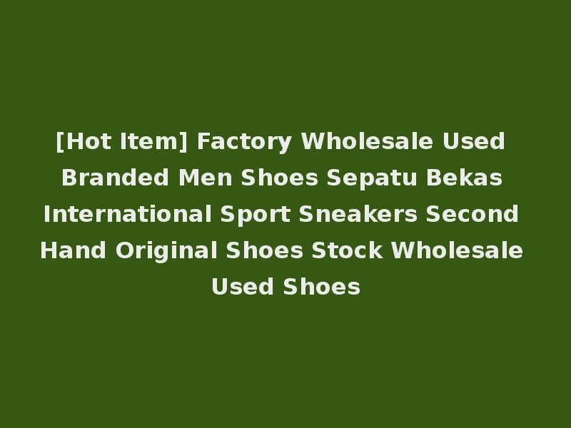 [Hot Item] Factory Wholesale Used Branded Men Shoes Sepatu Bekas International Sport Sneakers Second Hand Original Shoes Stock Wholesale Used Shoes
