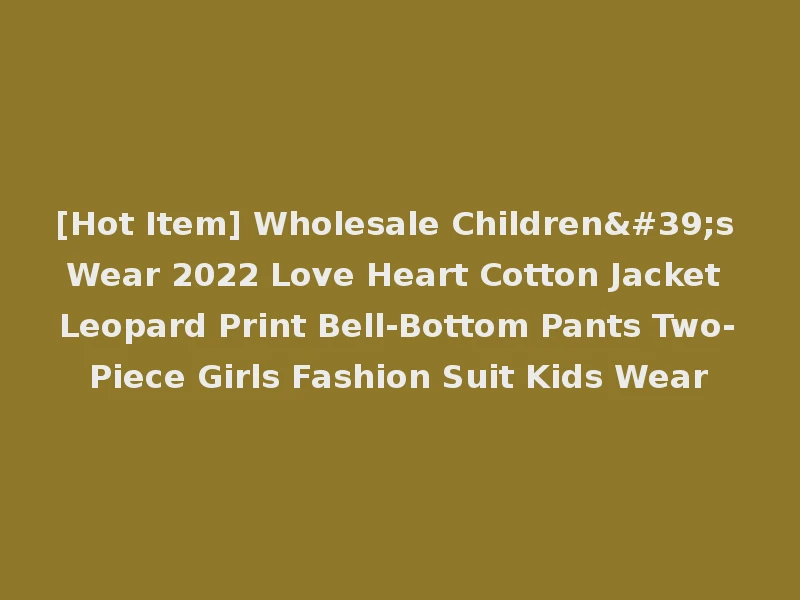 [Hot Item] Wholesale Children's Wear 2022 Love Heart Cotton Jacket Leopard Print Bell-Bottom Pants Two-Piece Girls Fashion Suit Kids Wear