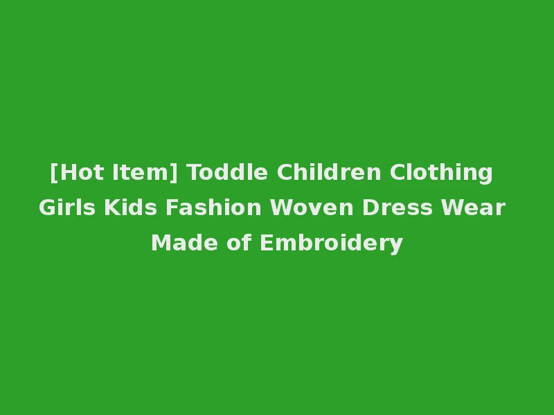 [Hot Item] Toddle Children Clothing Girls Kids Fashion Woven Dress Wear Made of Embroidery