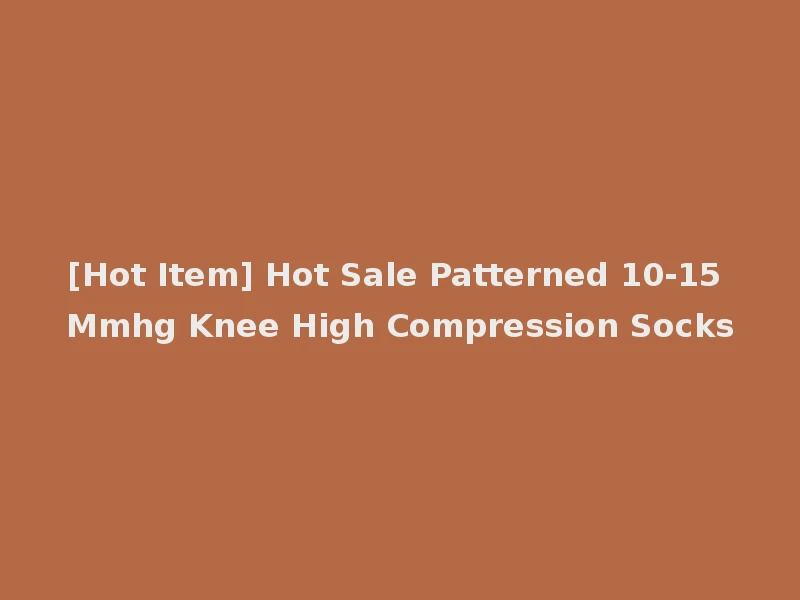 [Hot Item] Hot Sale Patterned 10-15 Mmhg Knee High Compression Socks