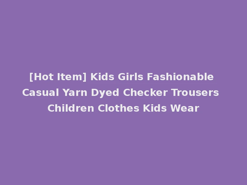 [Hot Item] Kids Girls Fashionable Casual Yarn Dyed Checker Trousers Children Clothes Kids Wear
