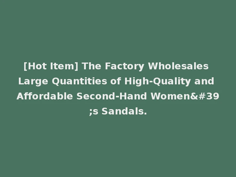 [Hot Item] The Factory Wholesales Large Quantities of High-Quality and Affordable Second-Hand Women's Sandals.