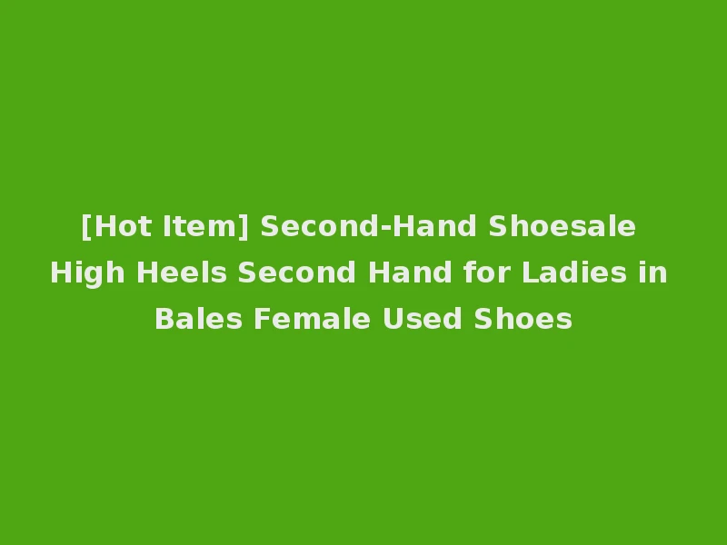 [Hot Item] Second-Hand Shoesale High Heels Second Hand for Ladies in Bales Female Used Shoes