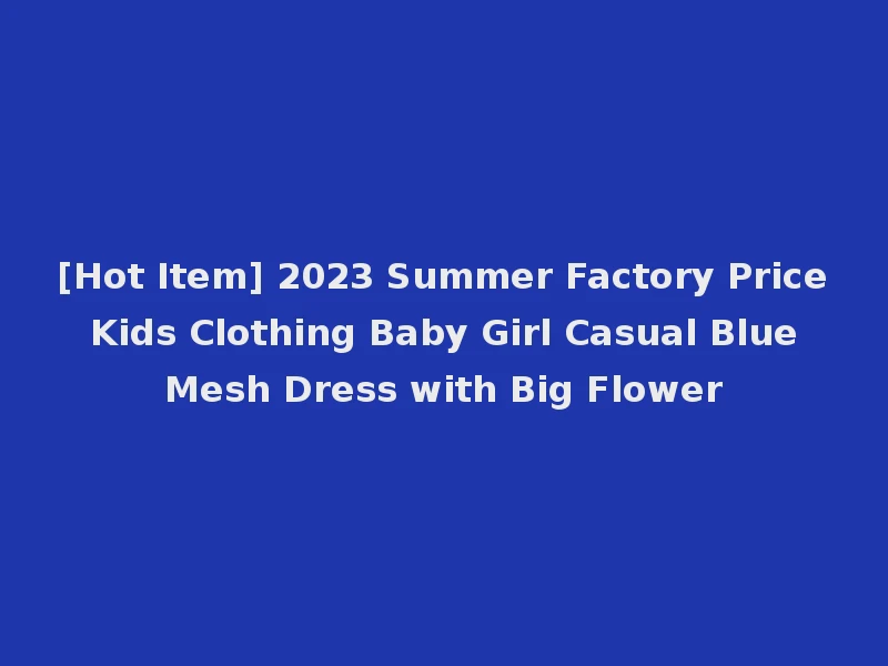 [Hot Item] 2023 Summer Factory Price Kids Clothing Baby Girl Casual Blue Mesh Dress with Big Flower