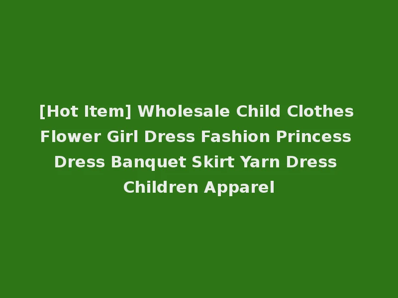 [Hot Item] Wholesale Child Clothes Flower Girl Dress Fashion Princess Dress Banquet Skirt Yarn Dress Children Apparel