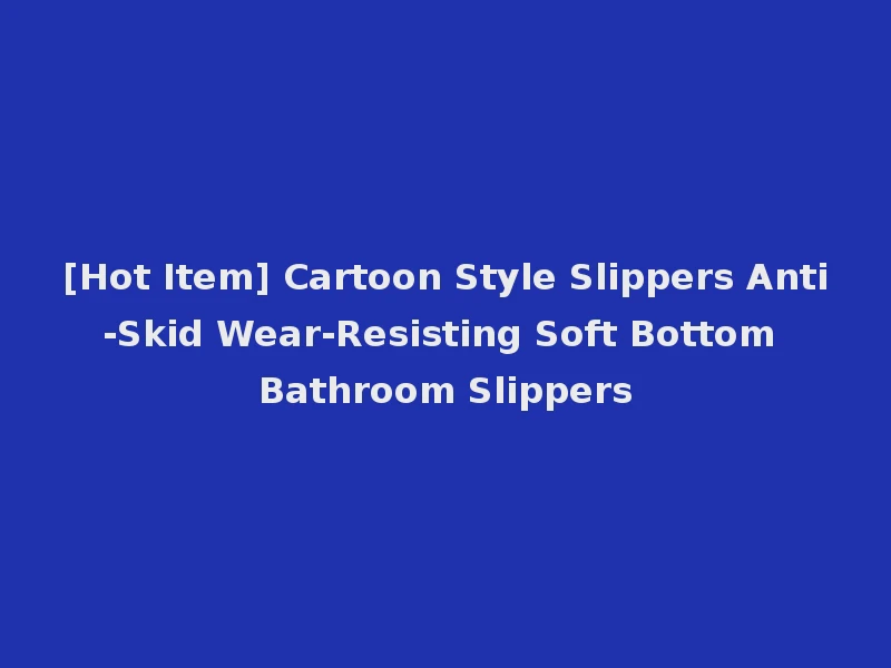 [Hot Item] Cartoon Style Slippers Anti-Skid Wear-Resisting Soft Bottom Bathroom Slippers