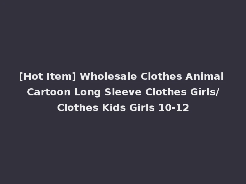 [Hot Item] Wholesale Clothes Animal Cartoon Long Sleeve Clothes Girls/Clothes Kids Girls 10-12