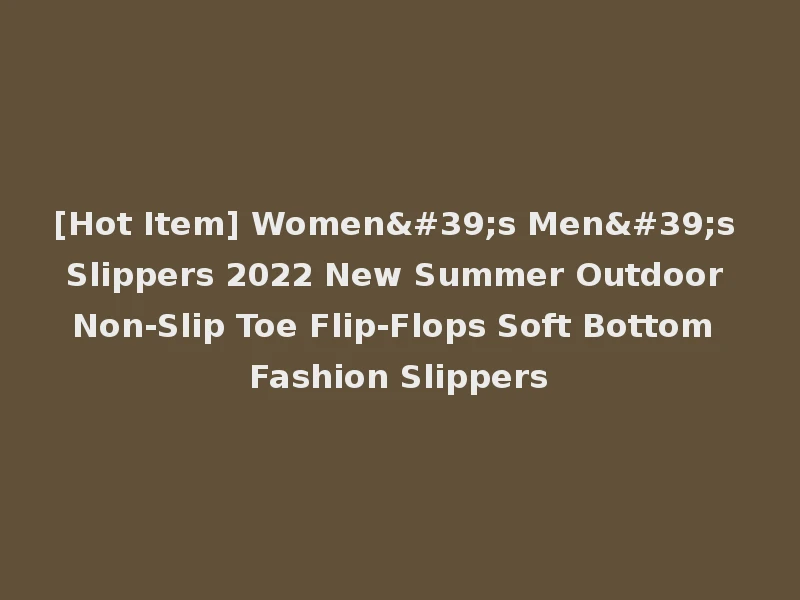 [Hot Item] Women's Men's Slippers 2022 New Summer Outdoor Non-Slip Toe Flip-Flops Soft Bottom Fashion Slippers