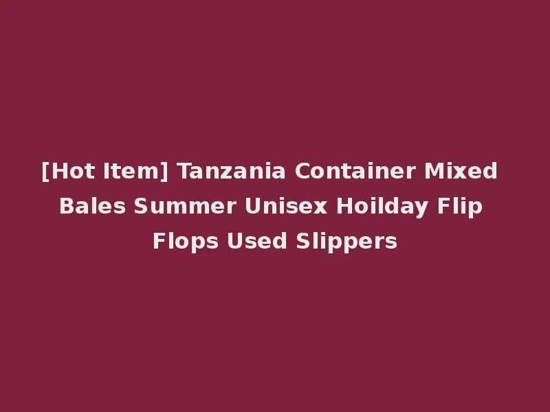 [Hot Item] Tanzania Container Mixed Bales Summer Unisex Hoilday Flip Flops Used Slippers