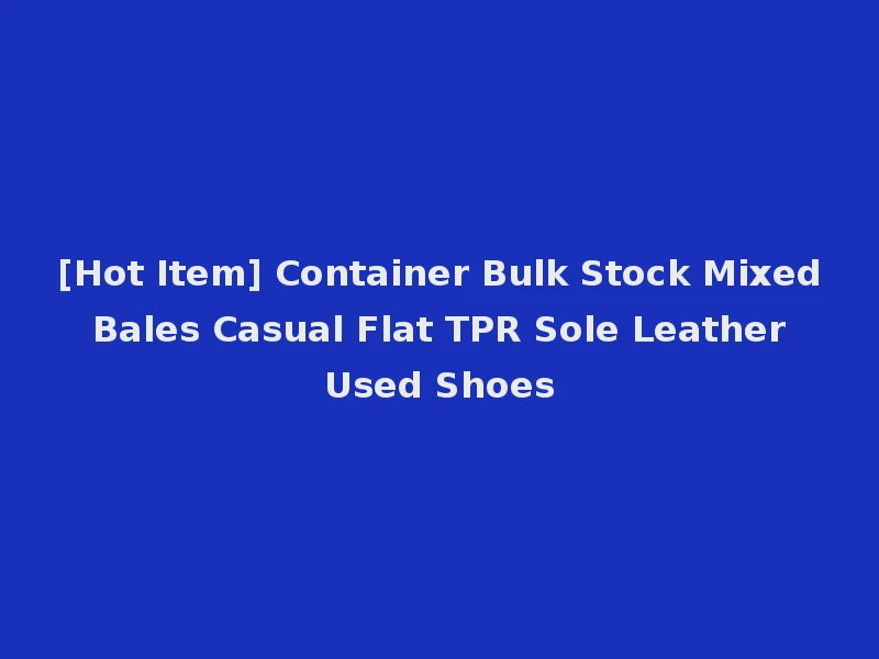 [Hot Item] Container Bulk Stock Mixed Bales Casual Flat TPR Sole Leather Used Shoes