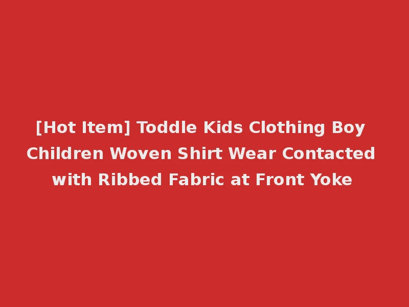 [Hot Item] Toddle Kids Clothing Boy Children Woven Shirt Wear Contacted with Ribbed Fabric at Front Yoke
