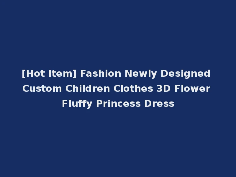 [Hot Item] Fashion Newly Designed Custom Children Clothes 3D Flower Fluffy Princess Dress