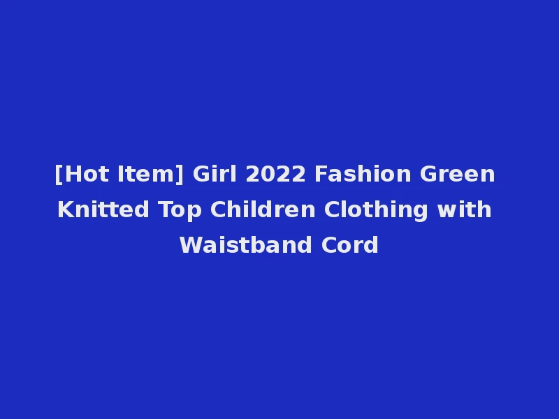 [Hot Item] Girl 2022 Fashion Green Knitted Top Children Clothing with Waistband Cord