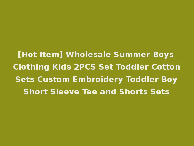 [Hot Item] Wholesale Summer Boys Clothing Kids 2PCS Set Toddler Cotton Sets Custom Embroidery Toddler Boy Short Sleeve Tee and Shorts Sets