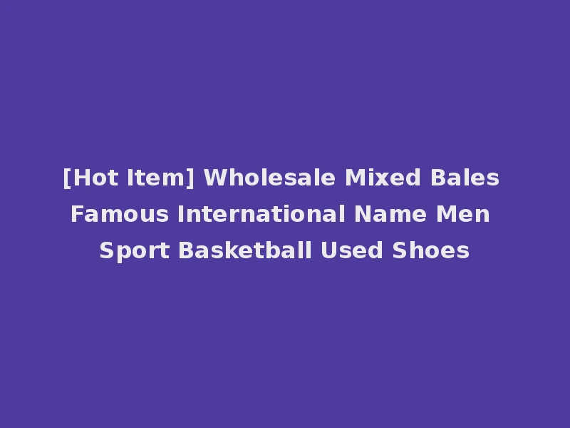 [Hot Item] Wholesale Mixed Bales Famous International Name Men Sport Basketball Used Shoes