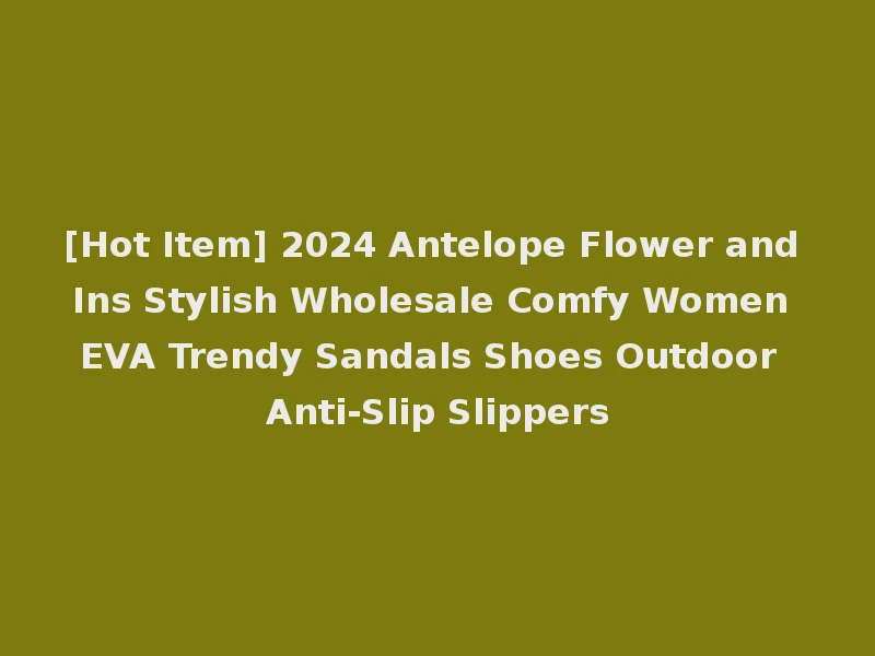[Hot Item] 2024 Antelope Flower and Ins Stylish Wholesale Comfy Women EVA Trendy Sandals Shoes Outdoor Anti-Slip Slippers