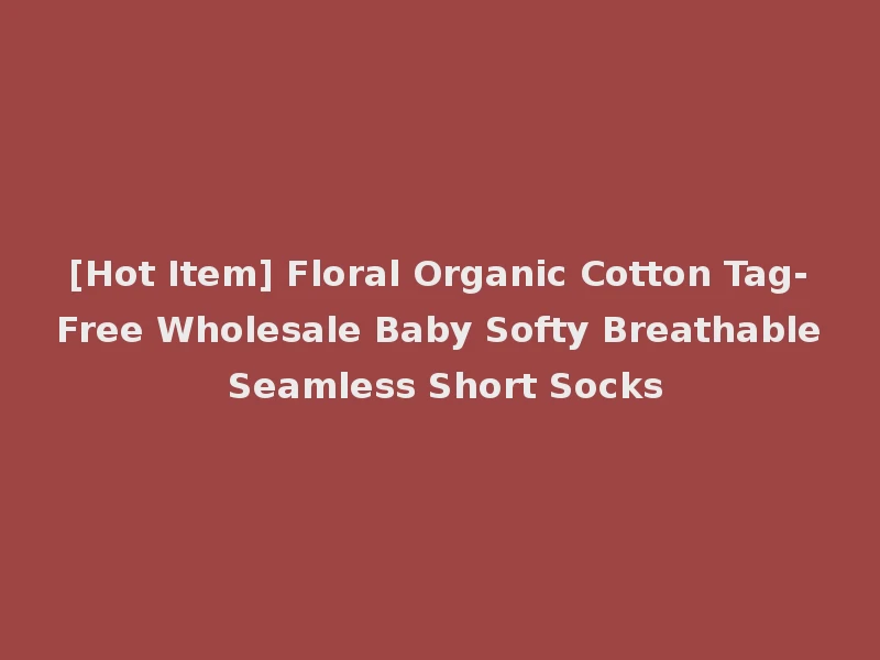 [Hot Item] Floral Organic Cotton Tag-Free Wholesale Baby Softy Breathable Seamless Short Socks
