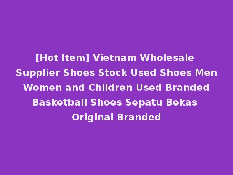 [Hot Item] Vietnam Wholesale Supplier Shoes Stock Used Shoes Men Women and Children Used Branded Basketball Shoes Sepatu Bekas Original Branded