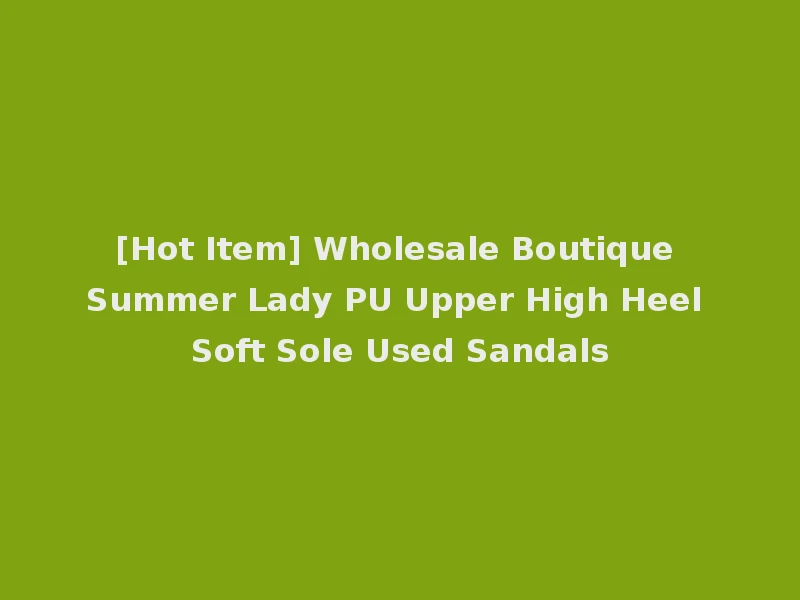 [Hot Item] Wholesale Boutique Summer Lady PU Upper High Heel Soft Sole Used Sandals