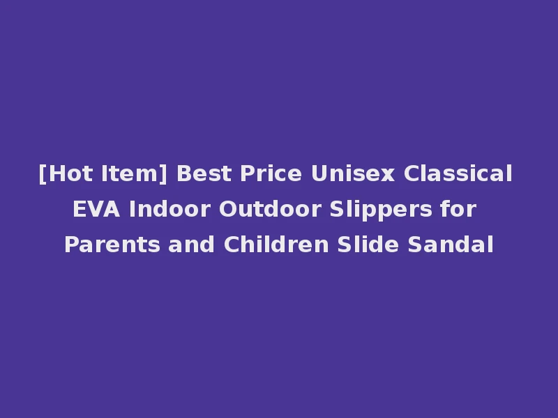 [Hot Item] Best Price Unisex Classical EVA Indoor Outdoor Slippers for Parents and Children Slide Sandal