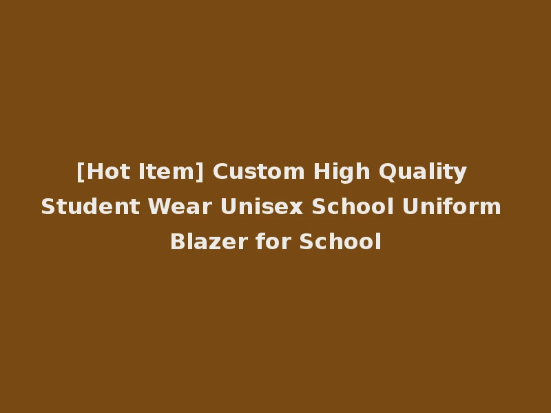 [Hot Item] Custom High Quality Student Wear Unisex School Uniform Blazer for School