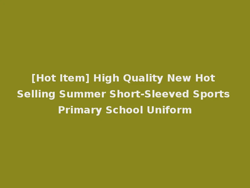 [Hot Item] High Quality New Hot Selling Summer Short-Sleeved Sports Primary School Uniform