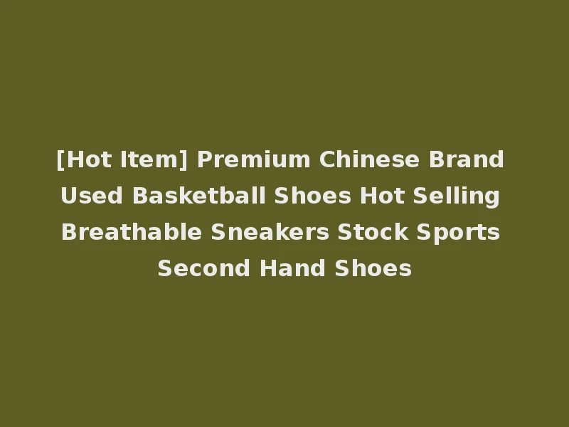 [Hot Item] Premium Chinese Brand Used Basketball Shoes Hot Selling Breathable Sneakers Stock Sports Second Hand Shoes
