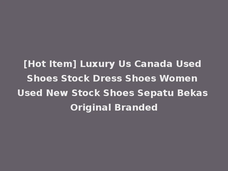 [Hot Item] Luxury Us Canada Used Shoes Stock Dress Shoes Women Used New Stock Shoes Sepatu Bekas Original Branded